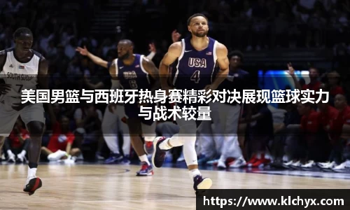 美国男篮与西班牙热身赛精彩对决展现篮球实力与战术较量